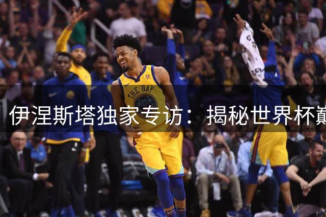 伊涅斯塔独家专访：揭秘世界杯巅峰对决 谈梅西无解威胁与西班牙夺冠密码