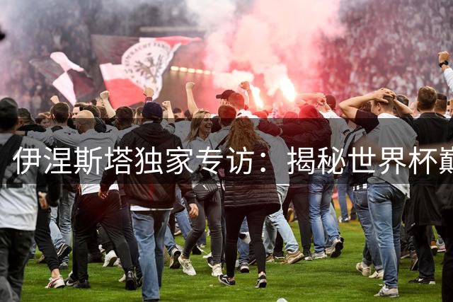 伊涅斯塔独家专访：揭秘世界杯巅峰对决 谈梅西无解威胁与西班牙夺冠密码
