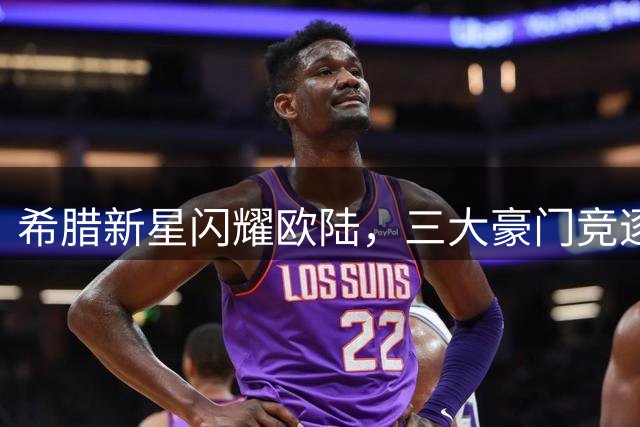 希腊新星闪耀欧陆，三大豪门竞逐康斯坦泰利亚斯
